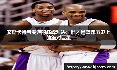文斯卡特与麦迪的巅峰对决：谁才是篮球历史上的绝对巨星