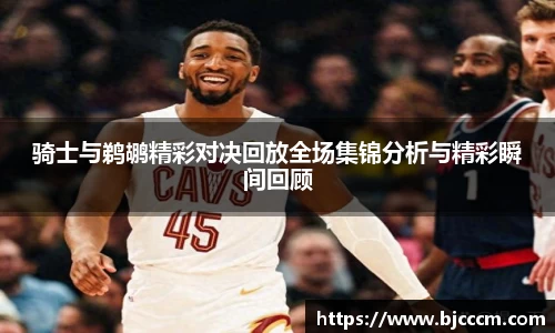 骑士与鹈鹕精彩对决回放全场集锦分析与精彩瞬间回顾